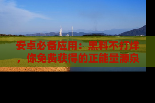 安卓必备应用：黑料不打烊，你免费获得的正能量源泉！