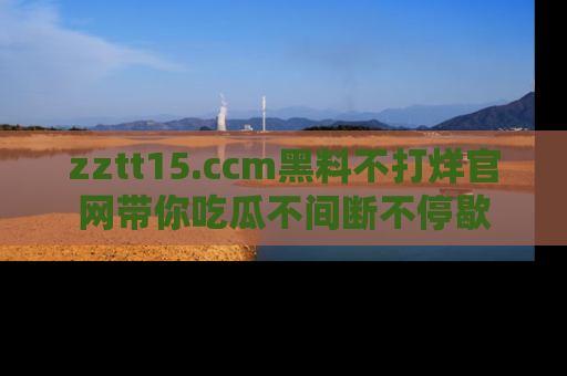 zztt15.ccm黑料不打烊官网带你吃瓜不间断不停歇
