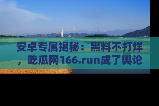 安卓专属揭秘：黑料不打烊，吃瓜网166.run成了舆论风暴的中心