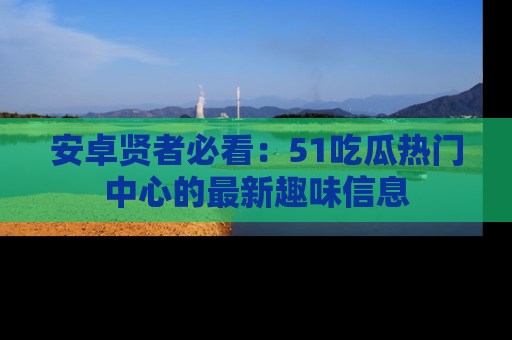 安卓贤者必看：51吃瓜热门中心的最新趣味信息