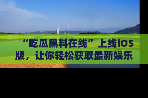 “吃瓜黑料在线”上线iOS版，让你轻松获取最新娱乐新闻