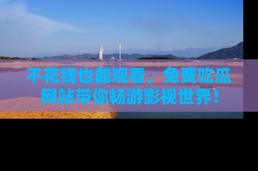 不花钱也能观看，免费吃瓜网站带你畅游影视世界！
