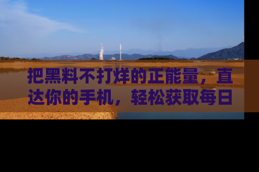把黑料不打烊的正能量，直达你的手机，轻松获取每日新鲜八卦！