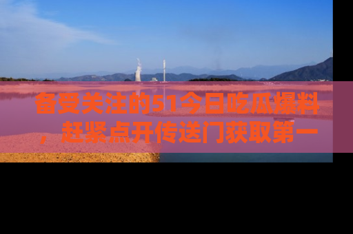 备受关注的51今日吃瓜爆料，赶紧点开传送门获取第一手消息！