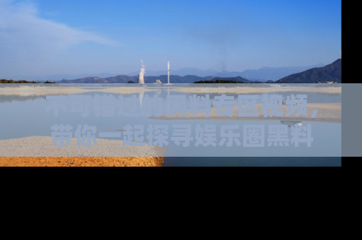 不可错过的黑料专区视频，带你一起探寻娱乐圈黑料