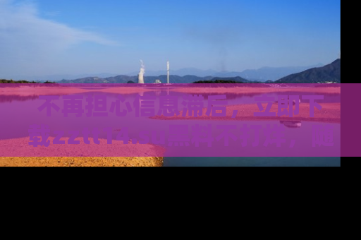 不再担心信息滞后，立即下载zztt14.su黑料不打烊，随时获取新鲜黑料！