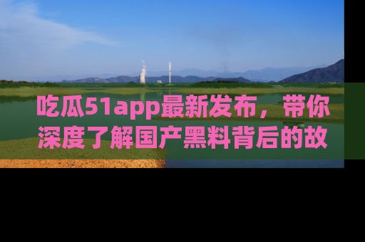 吃瓜51app最新发布，带你深度了解国产黑料背后的故事！