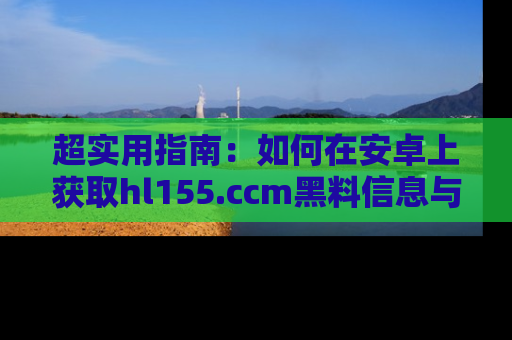 超实用指南：如何在安卓上获取hl155.ccm黑料信息与技巧