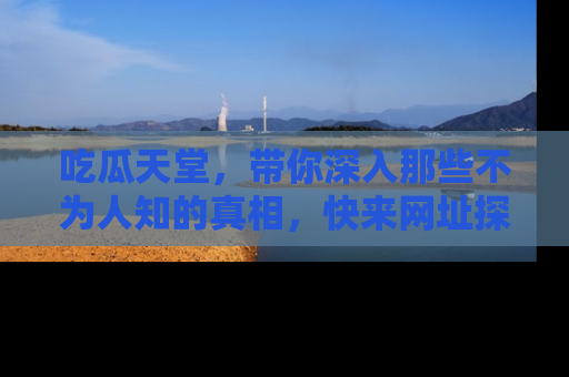 吃瓜天堂,带你深入那些不为人知的真相,快来网址探索吧!