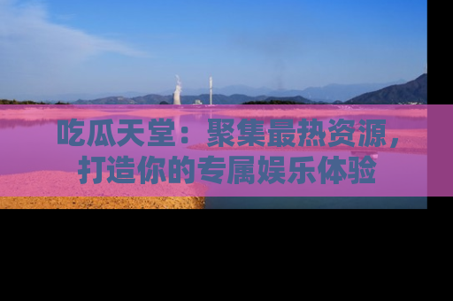 吃瓜天堂:聚集最热资源,打造你的专属娱乐体验