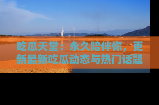吃瓜天堂：永久陪伴你，更新最新吃瓜动态与热门话题