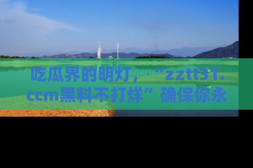 吃瓜界的明灯,“zztt31.ccm黑料不打烊”确保你永不迷路!