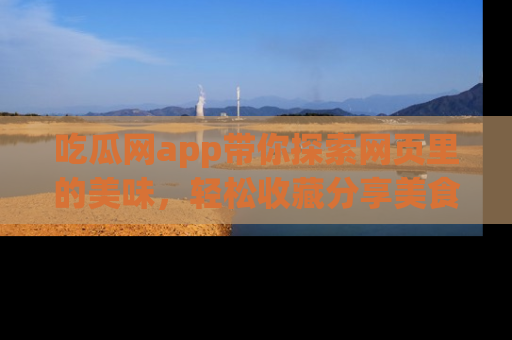 吃瓜网app带你探索网页里的美味，轻松收藏分享美食秘笈