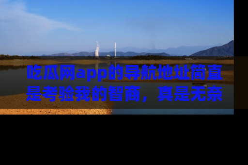 吃瓜网app的导航地址简直是考验我的智商，真是无奈！