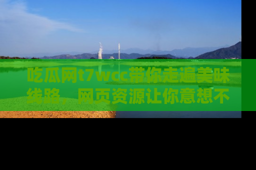 吃瓜网t7wcc带你走遍美味线路，网页资源让你意想不到！