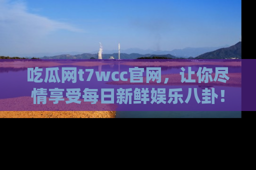 吃瓜网t7wcc官网，让你尽情享受每日新鲜娱乐八卦！