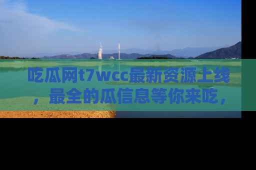 吃瓜网t7wcc最新资源上线，最全的瓜信息等你来吃，快来围观！