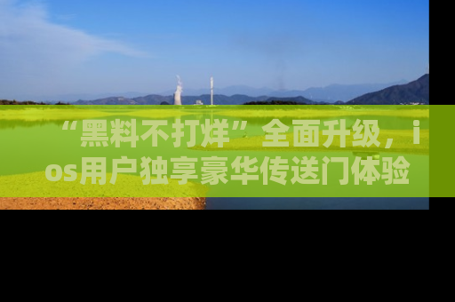 “黑料不打烊”全面升级，ios用户独享豪华传送门体验！