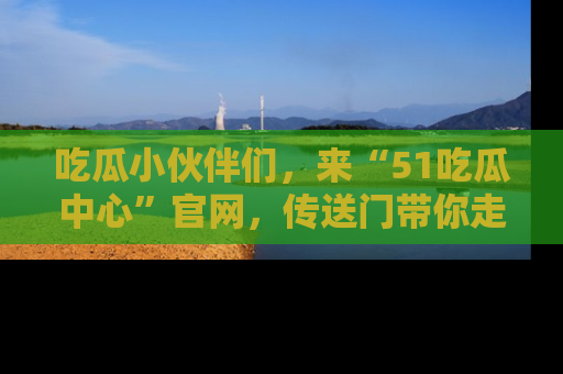 吃瓜小伙伴们，来“51吃瓜中心”官网，传送门带你走入八卦世界！