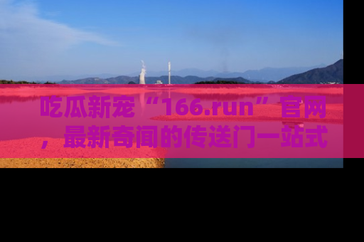 吃瓜新宠“166.run”官网，最新奇闻的传送门一站式体验