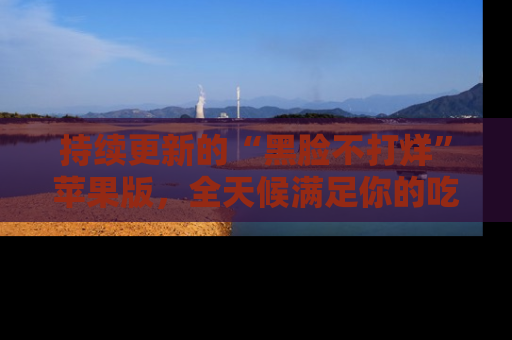 持续更新的“黑脸不打烊”苹果版，全天候满足你的吃瓜需求！