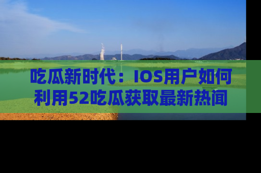 吃瓜新时代：IOS用户如何利用52吃瓜获取最新热闻