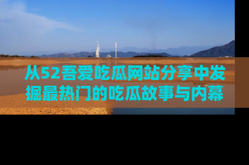 从52吾爱吃瓜网站分享中发掘最热门的吃瓜故事与内幕