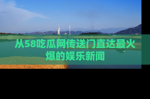 从58吃瓜网传送门直达最火爆的娱乐新闻