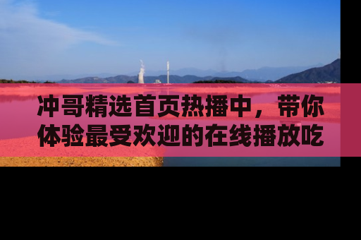 冲哥精选首页热播中，带你体验最受欢迎的在线播放吃瓜节目