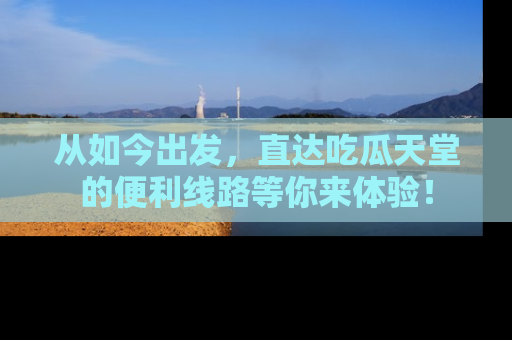从如今出发，直达吃瓜天堂的便利线路等你来体验！