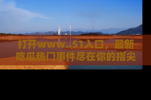 打开www..51入口，最新吃瓜热门事件尽在你的指尖，马上来看看！