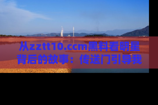 从zztt10.ccm黑料看明星背后的故事：传送门引导我们探索真相！