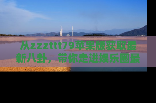 从zzzttt79苹果版获取最新八卦，带你走进娱乐圈最热内幕！