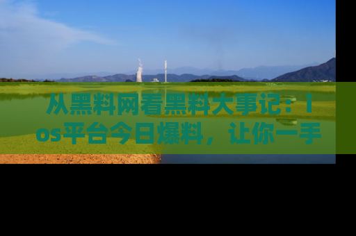 从黑料网看黑料大事记：ios平台今日爆料，让你一手掌握八卦内幕