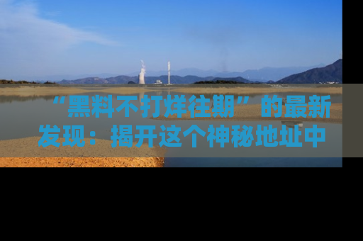 “黑料不打烊往期”的最新发现：揭开这个神秘地址中的爆笑黑料面纱