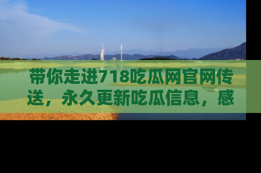带你走进718吃瓜网官网传送，永久更新吃瓜信息，感受娱乐圈的风云变幻！