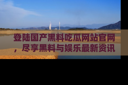 登陆国产黑料吃瓜网站官网，尽享黑料与娱乐最新资讯