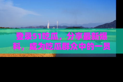 登录51吃瓜，分享最新爆料，成为吃瓜群众中的一员！