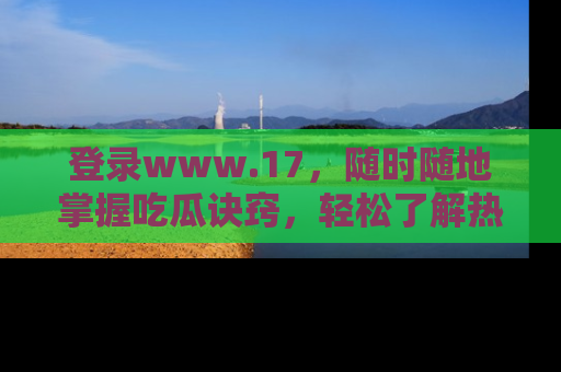 登录www.17，随时随地掌握吃瓜诀窍，轻松了解热点！
