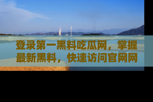 登录第一黑料吃瓜网，掌握最新黑料，快速访问官网网址体验。