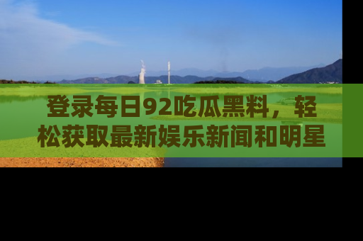 登录每日92吃瓜黑料，轻松获取最新娱乐新闻和明星炒作背后的真相