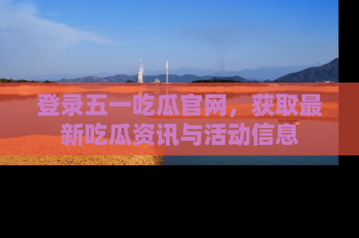 登录五一吃瓜官网，获取最新吃瓜资讯与活动信息