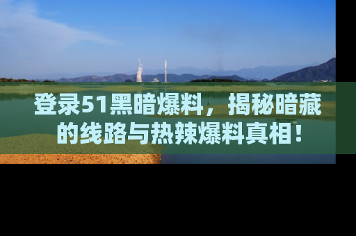 登录51黑暗爆料，揭秘暗藏的线路与热辣爆料真相！