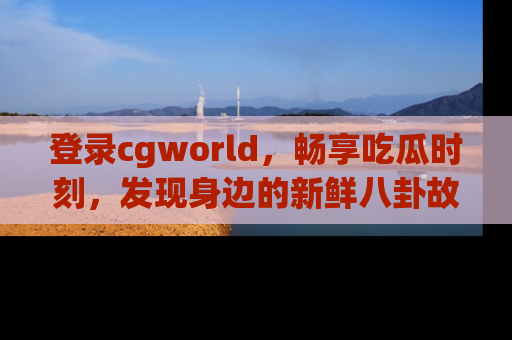 登录cgworld，畅享吃瓜时刻，发现身边的新鲜八卦故事
