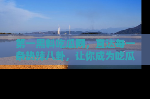 第一黑料吃瓜网，直达每一条热辣八卦，让你成为吃瓜达人！