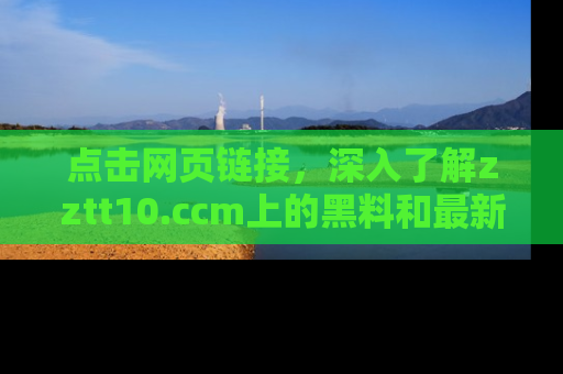 点击网页链接，深入了解zztt10.ccm上的黑料和最新消息！