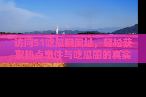 访问51吃瓜网网址，轻松获取热点事件与吃瓜圈的真实地址