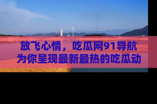放飞心情，吃瓜网91导航为你呈现最新最热的吃瓜动态！