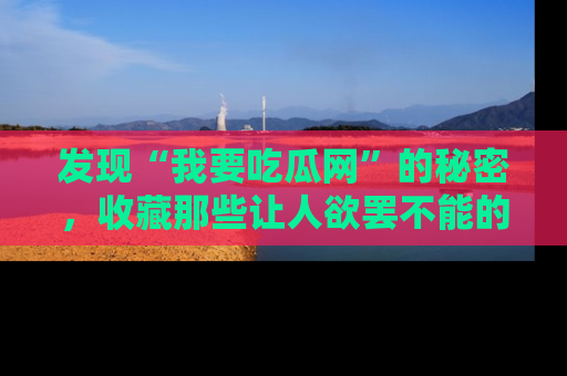 发现“我要吃瓜网”的秘密，收藏那些让人欲罢不能的吃瓜段子。
