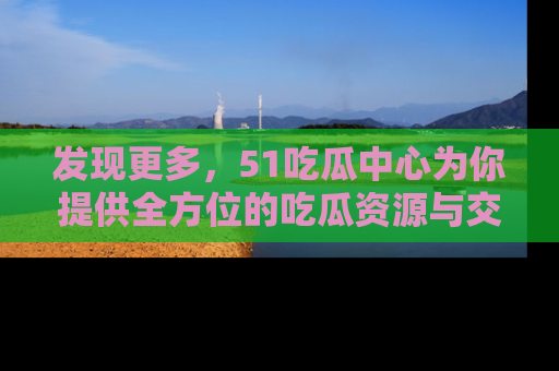 发现更多，51吃瓜中心为你提供全方位的吃瓜资源与交流平台